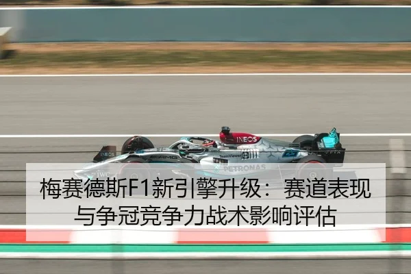 梅赛德斯F1新引擎升级：赛道表现与争冠竞争力战术影响评估